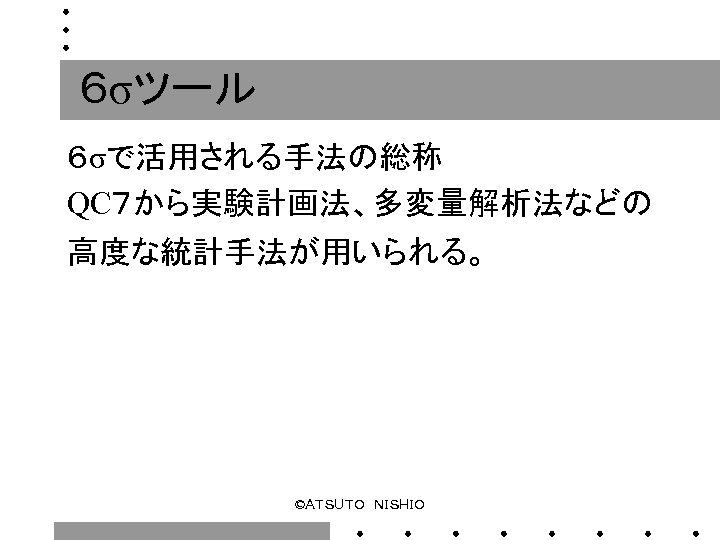 ６σツール ６σで活用される手法の総称 QC７から実験計画法、多変量解析法などの 高度な統計手法が用いられる。 ©ＡＴＳＵＴＯ　ＮＩＳＨＩＯ 