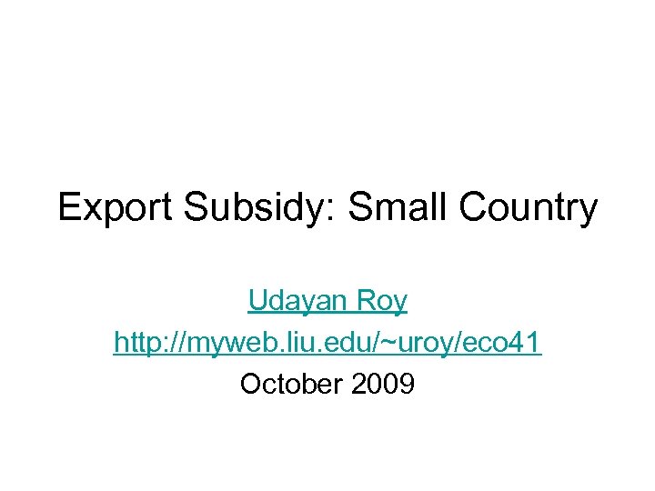 Export Subsidy: Small Country Udayan Roy http: //myweb. liu. edu/~uroy/eco 41 October 2009 