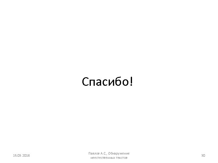 Спасибо! 16. 03. 2018 Павлов А. С. , Обнаружение неестественных текстов 30 