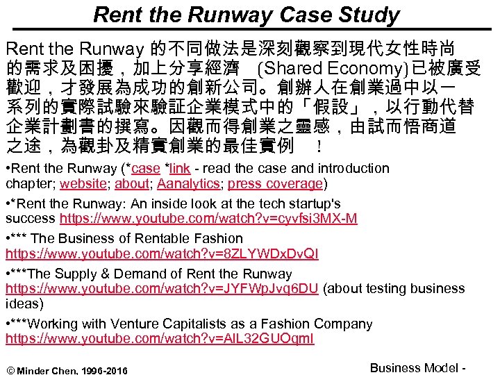 Rent the Runway Case Study Rent the Runway 的不同做法是深刻觀察到現代女性時尚 的需求及困擾，加上分享經濟 (Shared Economy)已被廣受 歡迎，才發展為成功的創新公司。創辦人在創業過中以一 系列的實際試驗來驗証企業模式中的「假設」，以行動代替