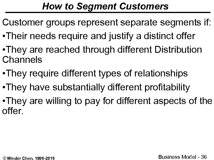 How to Segment Customers Customer groups represent separate segments if: • Their needs require