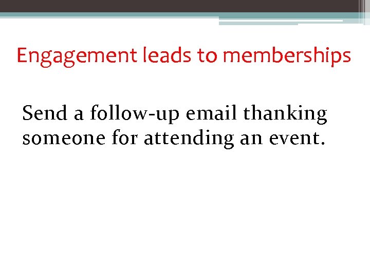Engagement leads to memberships Send a follow-up email thanking someone for attending an event.