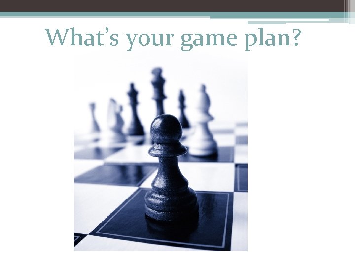 What’s your game plan? 