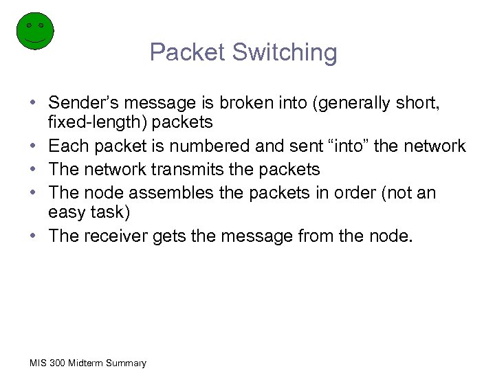 Packet Switching • Sender’s message is broken into (generally short, fixed-length) packets • Each
