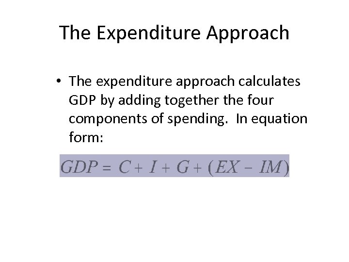 The Expenditure Approach • The expenditure approach calculates GDP by adding together the four