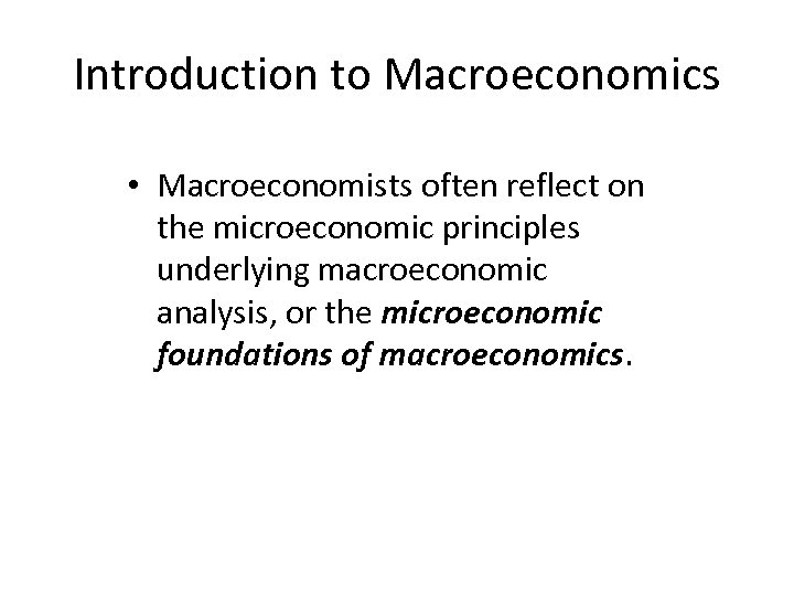 Introduction to Macroeconomics • Macroeconomists often reflect on the microeconomic principles underlying macroeconomic analysis,