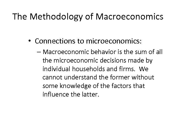 The Methodology of Macroeconomics • Connections to microeconomics: – Macroeconomic behavior is the sum