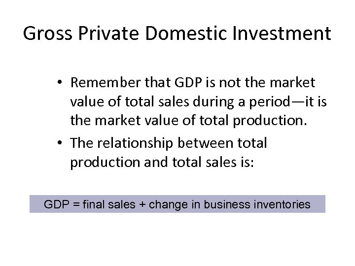 Gross Private Domestic Investment • Remember that GDP is not the market value of