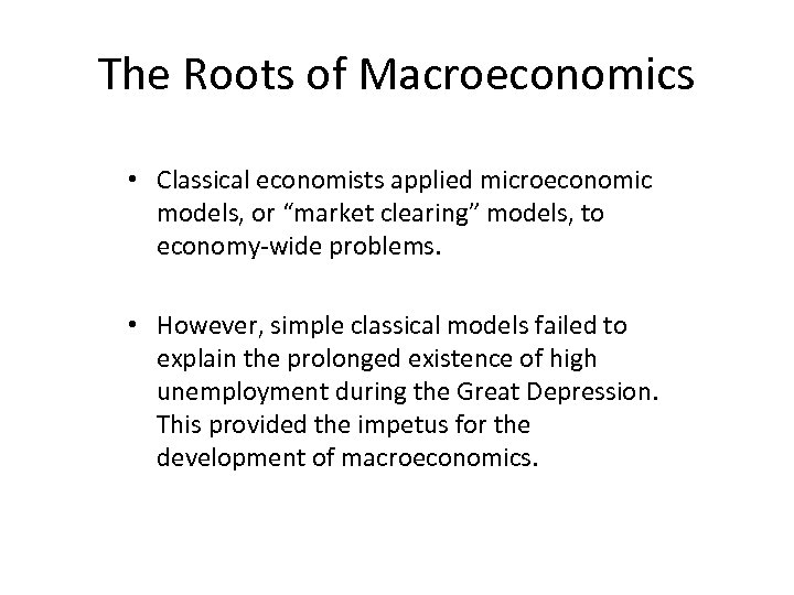 The Roots of Macroeconomics • Classical economists applied microeconomic models, or “market clearing” models,