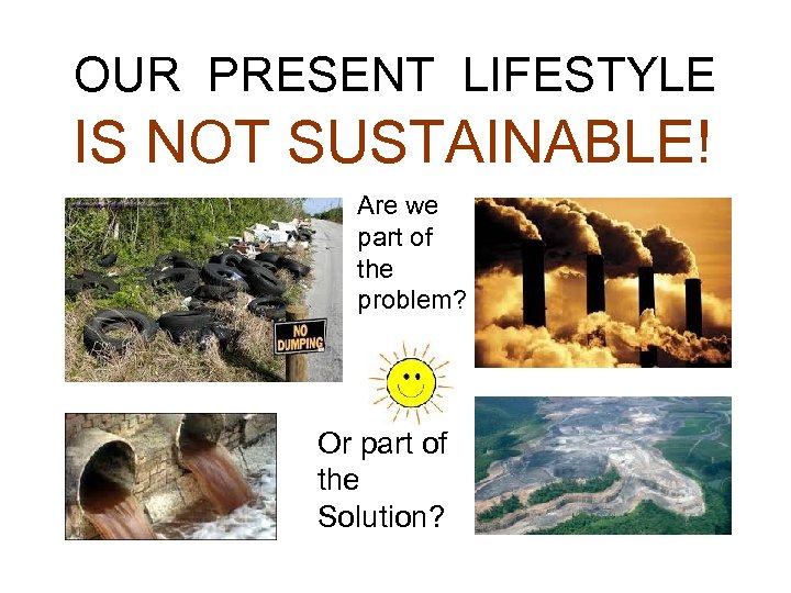 OUR PRESENT LIFESTYLE IS NOT SUSTAINABLE! Are we part of the problem? Or part