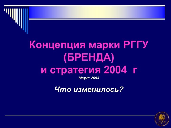 Концепция марки РГГУ (БРЕНДА) и стратегия 2004 г Март 2003 Что изменилось? 