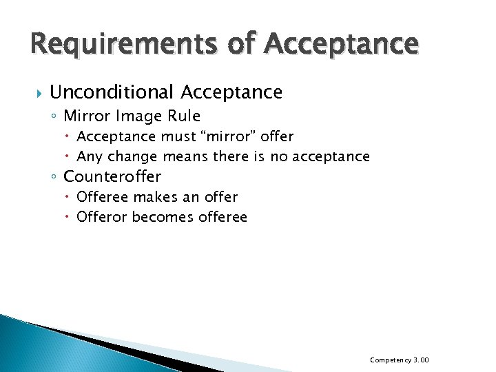 Requirements of Acceptance Unconditional Acceptance ◦ Mirror Image Rule Acceptance must “mirror” offer Any
