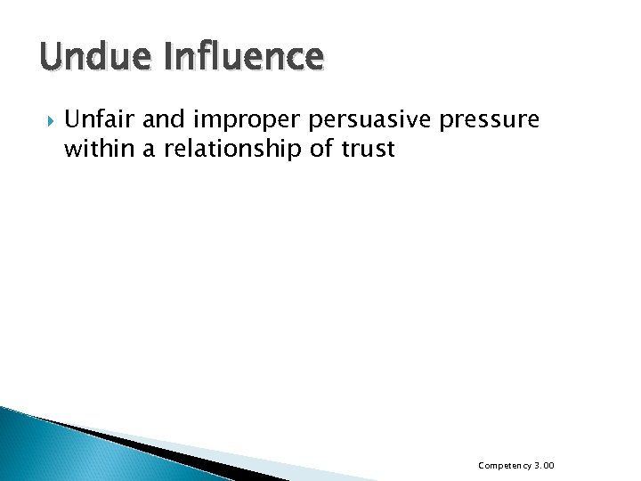Undue Influence Unfair and improper persuasive pressure within a relationship of trust Competency 3.
