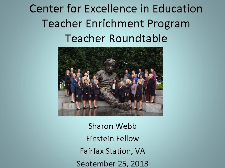 Center for Excellence in Education Teacher Enrichment Program Teacher Roundtable Sharon Webb Einstein Fellow