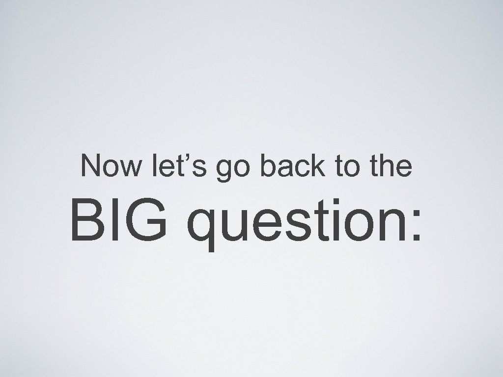 Now let’s go back to the BIG question: 