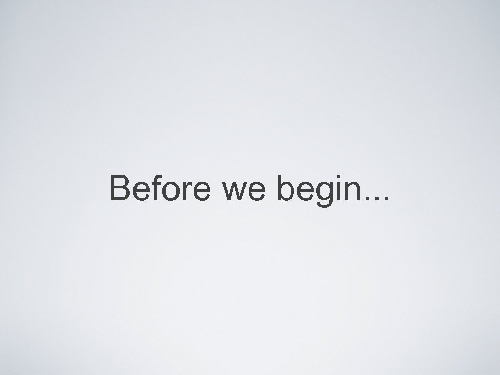 Before we begin. . . 
