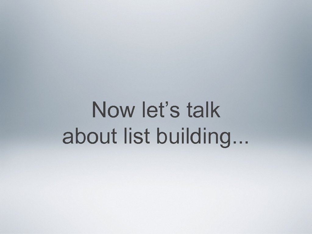 Now let’s talk about list building. . . 