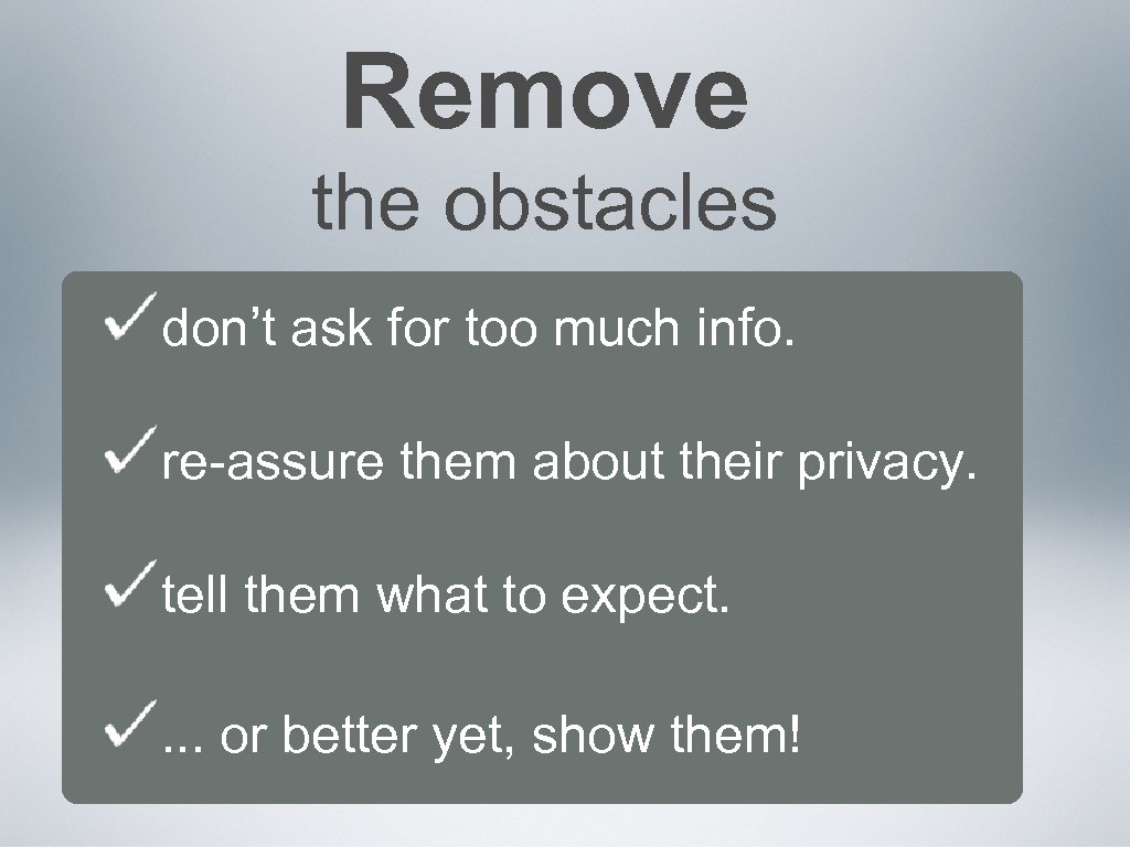 Remove the obstacles don’t ask for too much info. re-assure them about their privacy.