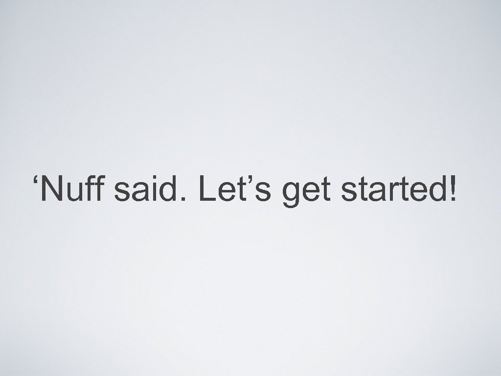 ‘Nuff said. Let’s get started! 