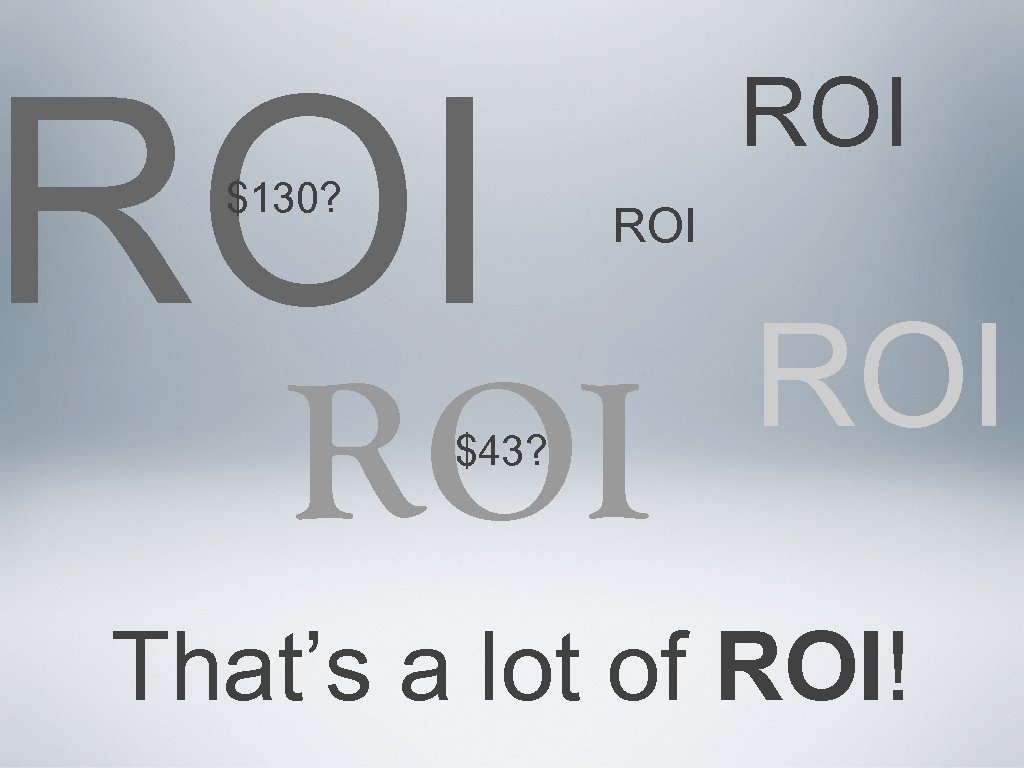 ROI $130? ROI ROI $43? ROI That’s a lot of ROI! 
