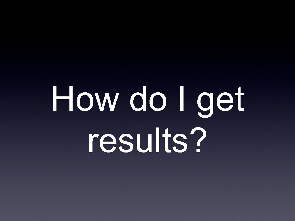 How do I get results? 