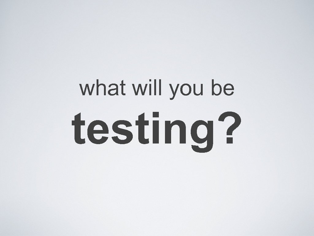 what will you be testing? 