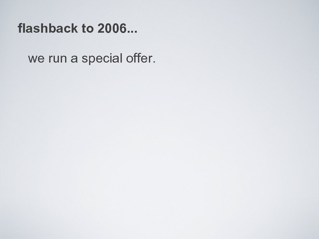 flashback to 2006. . . we run a special offer. 