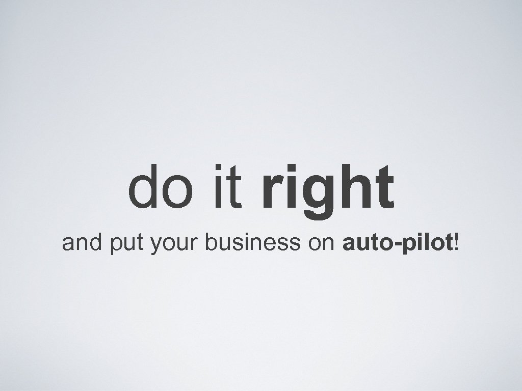 do it right and put your business on auto-pilot! 