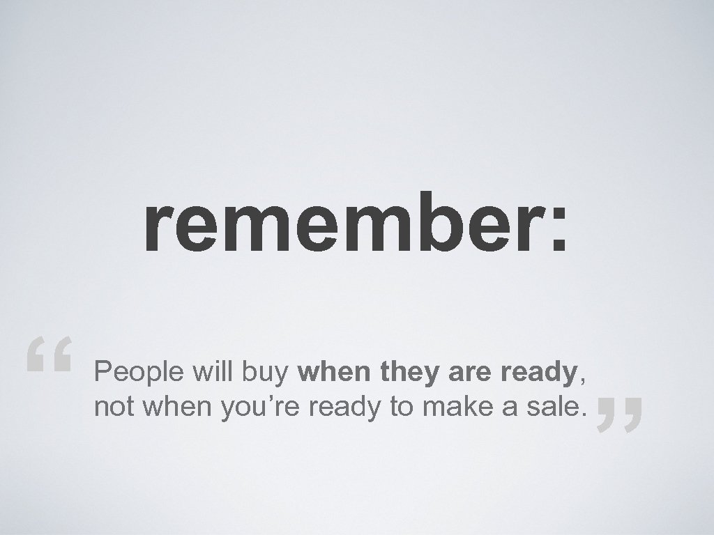 remember: “ People will buy when they are ready, not when you’re ready to