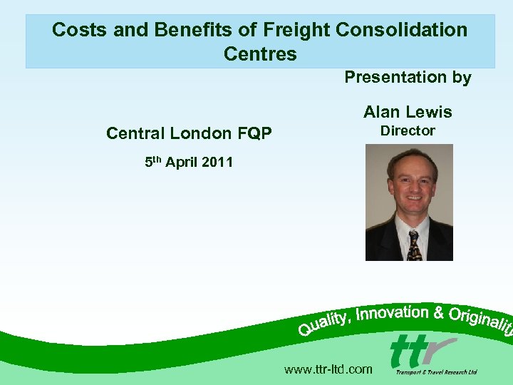 Costs and Benefits of Freight Consolidation Centres Presentation by Alan Lewis Director Central London