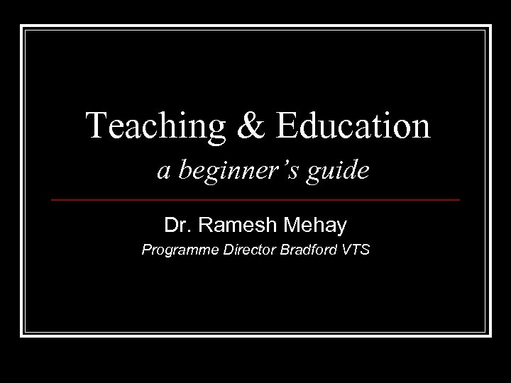 Teaching & Education a beginner’s guide Dr. Ramesh Mehay Programme Director Bradford VTS 