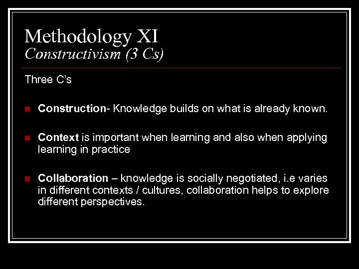 Methodology XI Constructivism (3 Cs) Three C’s n Construction- Knowledge builds on what is