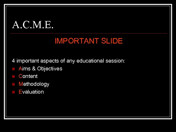 A. C. M. E. IMPORTANT SLIDE 4 important aspects of any educational session: n