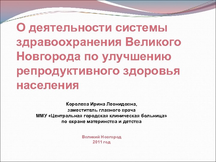 О деятельности системы здравоохранения Великого Новгорода по улучшению репродуктивного здоровья населения Королева Ирина Леонидовна,
