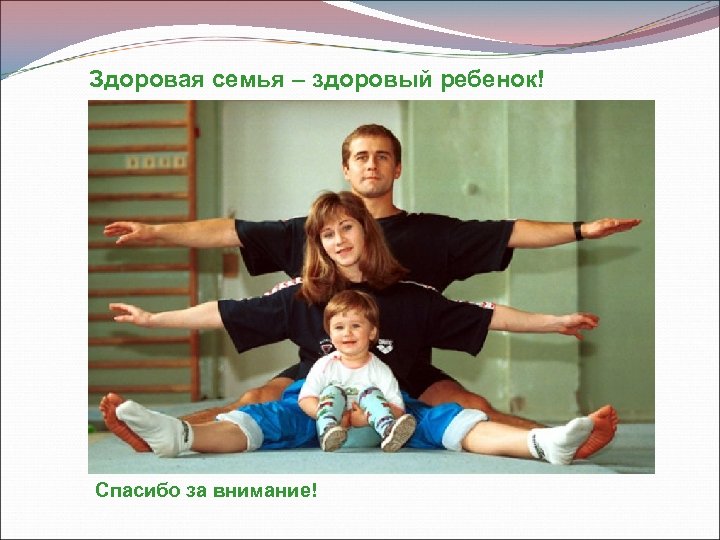 Здоровая семья – здоровый ребенок! Спасибо за внимание! 