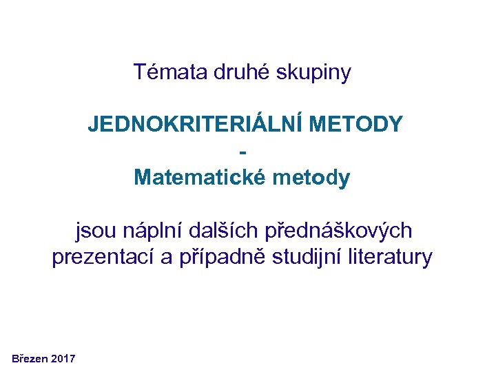 Témata druhé skupiny JEDNOKRITERIÁLNÍ METODY Matematické metody jsou náplní dalších přednáškových prezentací a případně