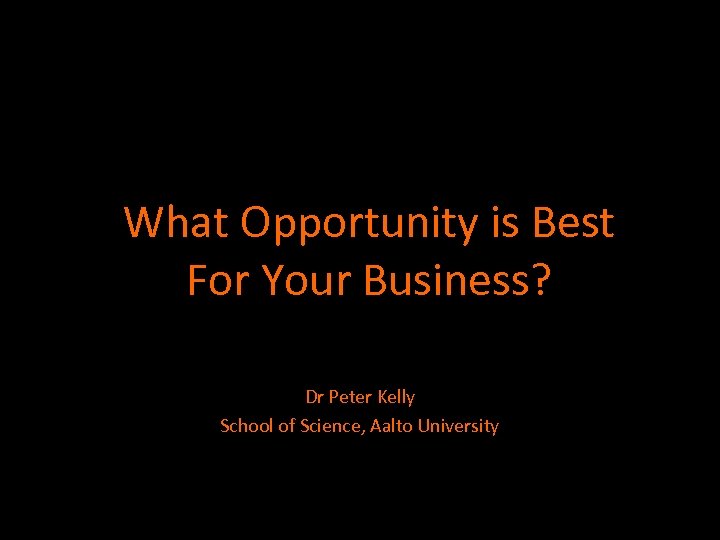 What Opportunity is Best For Your Business? Dr Peter Kelly School of Science, Aalto