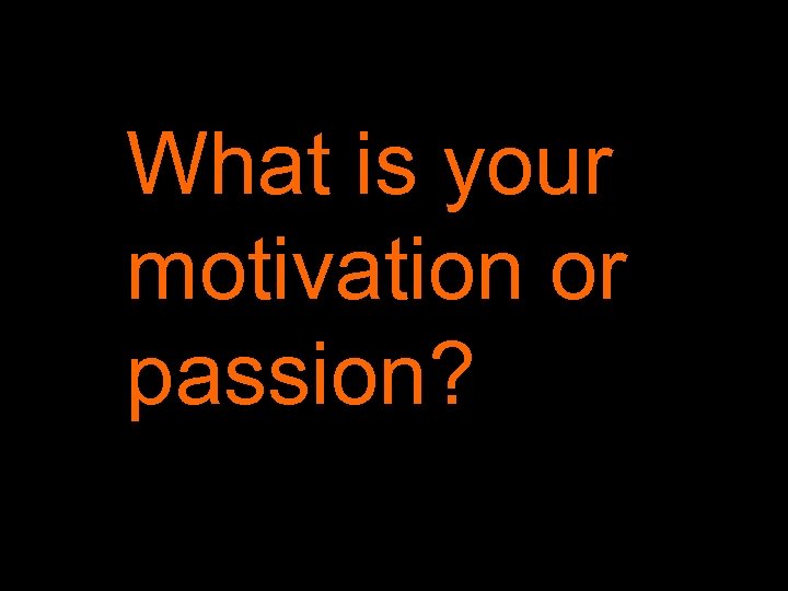 What is your motivation or passion? 