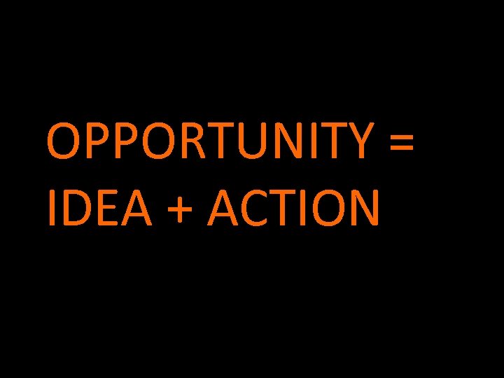 OPPORTUNITY = IDEA + ACTION 