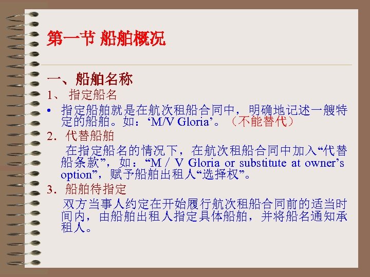 第一节 船舶概况 一、船舶名称 1、 指定船名 • 指定船舶就是在航次租船合同中，明确地记述一艘特 定的船舶。如：‘M/V Gloria’。（不能替代） 2．代替船舶 在指定船名的情况下，在航次租船合同中加入“代替 船条款”，如：“M／V Gloria or