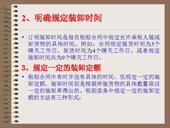 2、明确规定装卸时间 • 订明装卸时间是指在租船合同中规定允许承租人装或 卸货物的具体时间。例如：合同规定装货时间为 5个 晴天 作日，卸货时间为 4个晴天 作日。或者规定 装卸时间共为 9个晴天 作日。 3、规定一定的装卸定额 •