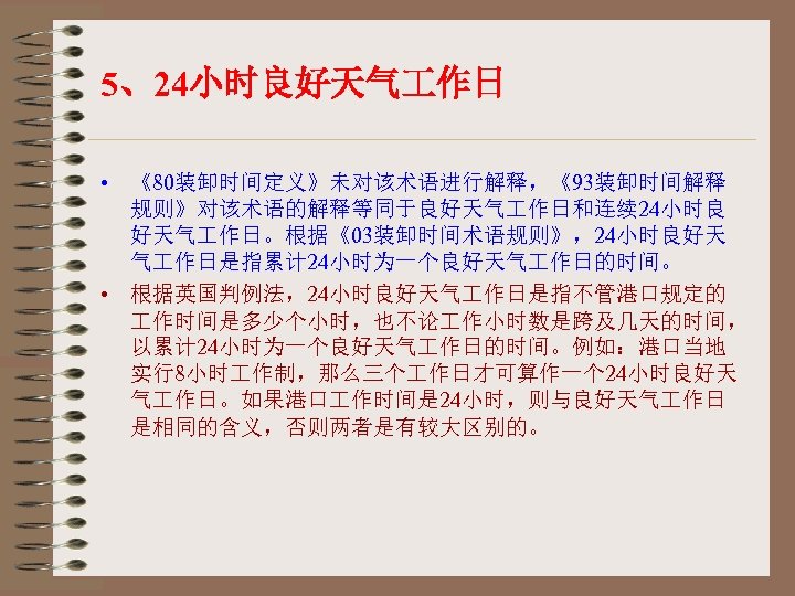 5、24小时良好天气 作日 • 《80装卸时间定义》未对该术语进行解释，《93装卸时间解释 规则》对该术语的解释等同于良好天气 作日和连续 24小时良 好天气 作日。根据《03装卸时间术语规则》，24小时良好天 气 作日是指累计 24小时为一个良好天气 作日的时间。 •