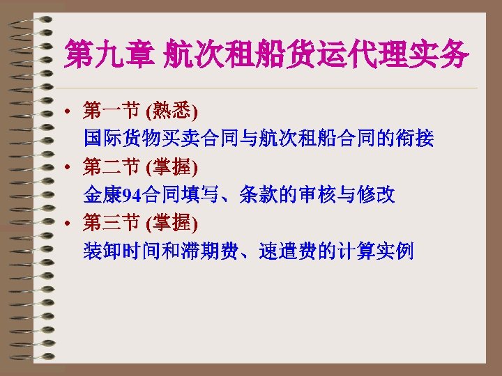 第九章 航次租船货运代理实务 • 第一节 (熟悉) 国际货物买卖合同与航次租船合同的衔接 • 第二节 (掌握) 金康 94合同填写、条款的审核与修改 • 第三节 (掌握)