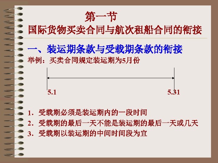第一节 国际货物买卖合同与航次租船合同的衔接 一、装运期条款与受载期条款的衔接 举例：买卖合同规定装运期为 5月份 5. 1 5. 31 1．受载期必须是装运期内的一段时间 2．受载期的最后一天不能是装运期的最后一天或几天 3．受载期以装运期的中间时间段为宜 