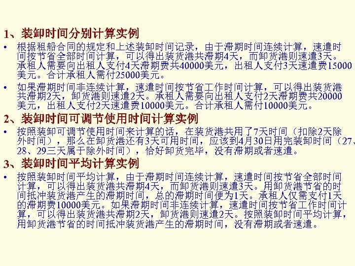 1、装卸时间分别计算实例 • 根据租船合同的规定和上述装卸时间记录，由于滞期时间连续计算，速遣时 间按节省全部时间计算，可以得出装货港共滞期 4天，而卸货港则速遣 3天。 承租人需要向出租人支付 4天滞期费共 40000美元，出租人支付 3天速遣费 15000 美元。合计承租人需付 25000美元。 •