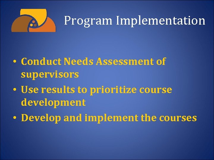 Program Implementation • Conduct Needs Assessment of supervisors • Use results to prioritize course
