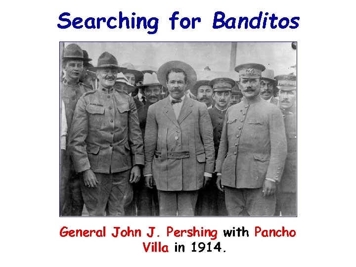 Searching for Banditos General John J. Pershing with Pancho Villa in 1914. 