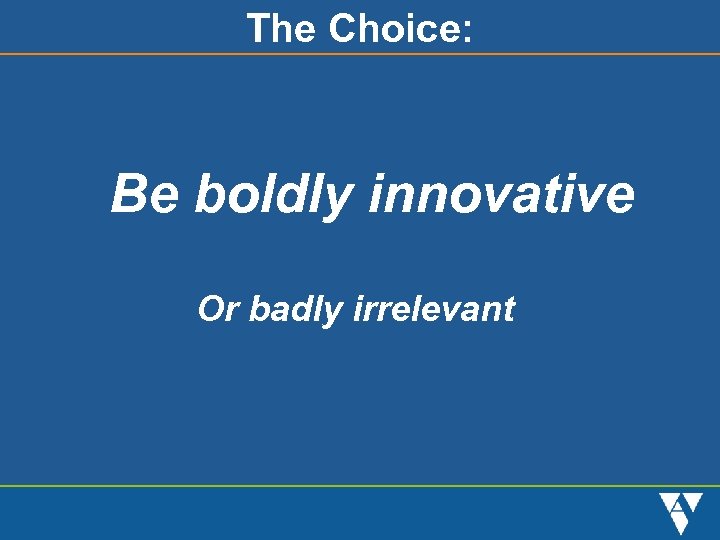 The Choice: Be boldly innovative Or badly irrelevant 