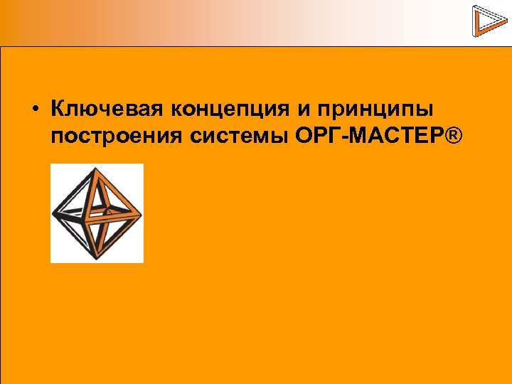  • Ключевая концепция и принципы построения системы ОРГ-МАСТЕР® 