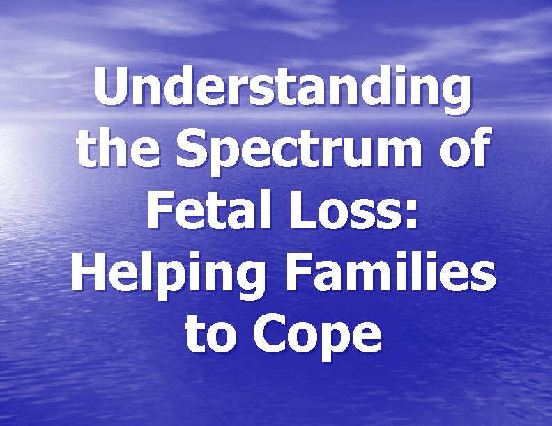 Understanding the Spectrum of Fetal Loss: Helping Families to Cope 